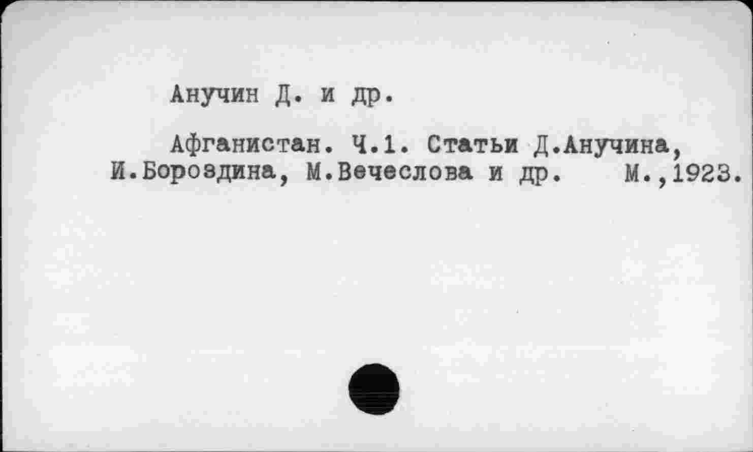 ﻿Анучин Д. и др.
Афганистан. 4.1. Статьи Д.Анучина, И.Бороздина, М.Вечеслова и др. М.,1923.